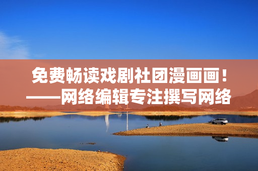 免费畅读戏剧社团漫画画！——网络编辑专注撰写网络相关文章