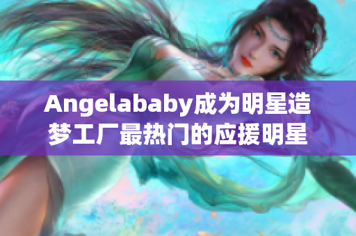 Angelababy成为明星造梦工厂最热门的应援明星