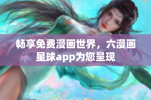 畅享免费漫画世界，六漫画星球app为您呈现