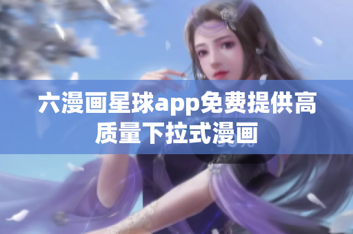 六漫画星球app免费提供高质量下拉式漫画