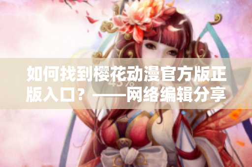 如何找到樱花动漫官方版正版入口？——网络编辑分享