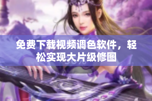 免费下载视频调色软件，轻松实现大片级修图