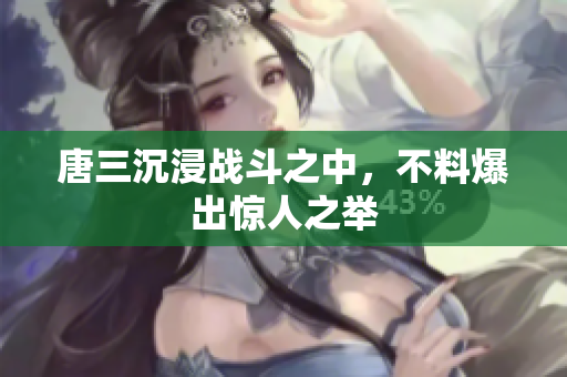 唐三沉浸战斗之中，不料爆出惊人之举
