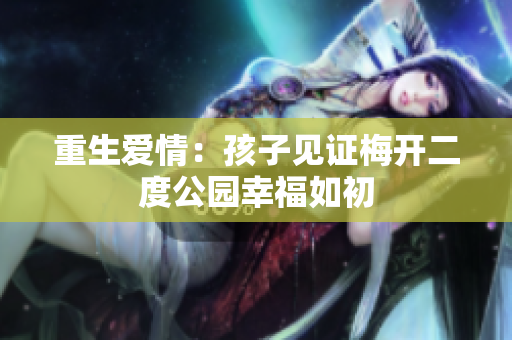 重生爱情：孩子见证梅开二度公园幸福如初