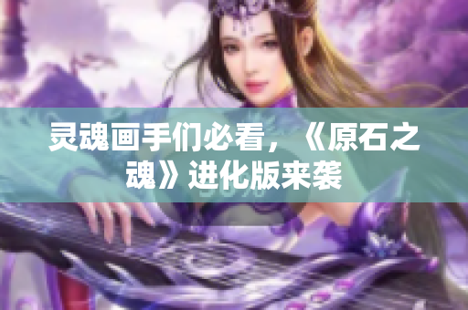 灵魂画手们必看，《原石之魂》进化版来袭