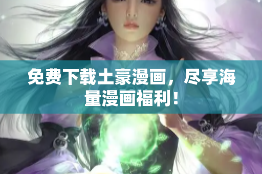 免费下载土豪漫画，尽享海量漫画福利！
