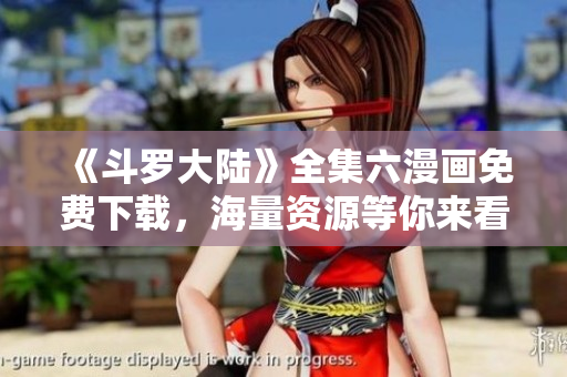 《斗罗大陆》全集六漫画免费下载，海量资源等你来看！
