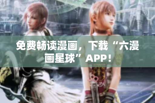 免费畅读漫画，下载“六漫画星球”APP！