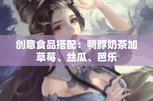 创意食品搭配：鸭脖奶茶加草莓、丝瓜、芭乐