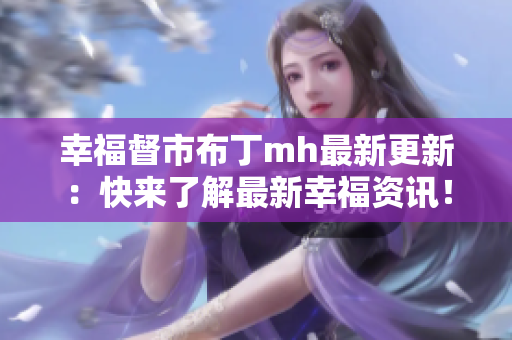 幸福督市布丁mh最新更新：快来了解最新幸福资讯！