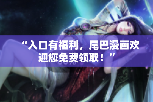 “入口有福利，尾巴漫画欢迎您免费领取！”