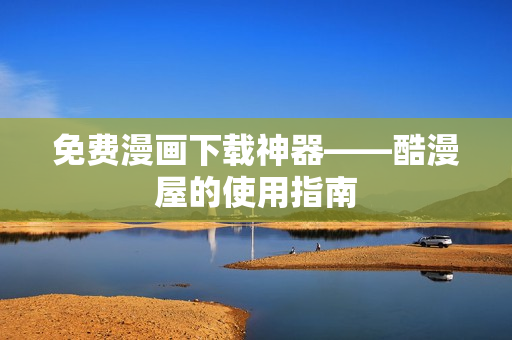 免费漫画下载神器——酷漫屋的使用指南