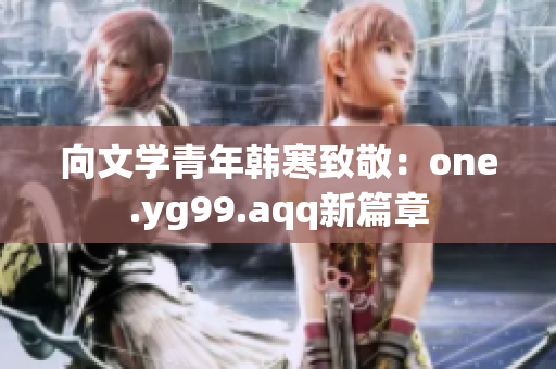 向文学青年韩寒致敬：one.yg99.aqq新篇章