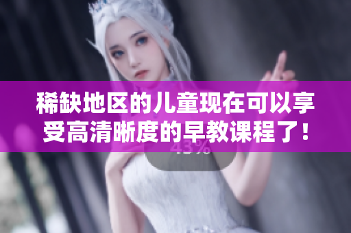 稀缺地区的儿童现在可以享受高清晰度的早教课程了！