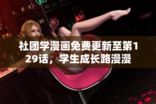 社团学漫画免费更新至第129话，学生成长路漫漫