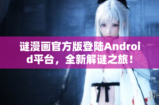 谜漫画官方版登陆Android平台，全新解谜之旅！