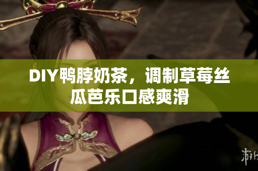 DIY鸭脖奶茶，调制草莓丝瓜芭乐口感爽滑