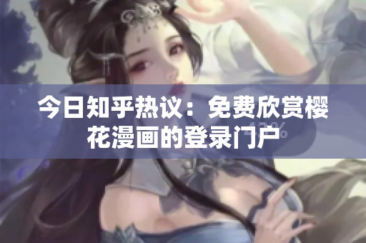 今日知乎热议：免费欣赏樱花漫画的登录门户