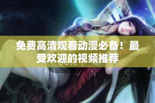 免费高清观看动漫必备！最受欢迎的视频推荐