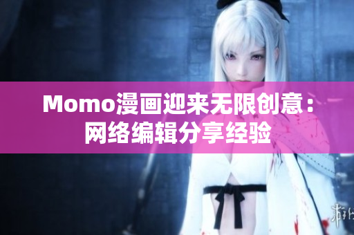 Momo漫画迎来无限创意：网络编辑分享经验