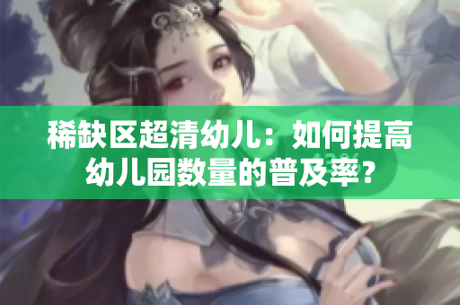 稀缺区超清幼儿：如何提高幼儿园数量的普及率？