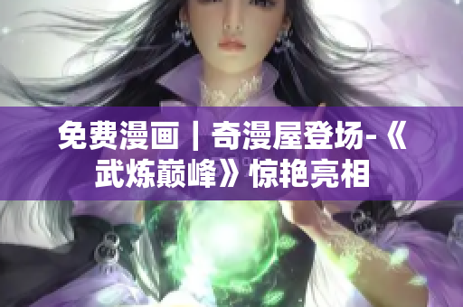 免费漫画｜奇漫屋登场-《武炼巅峰》惊艳亮相