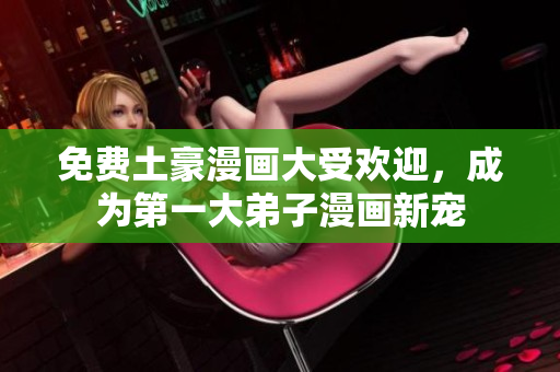 免费土豪漫画大受欢迎，成为第一大弟子漫画新宠