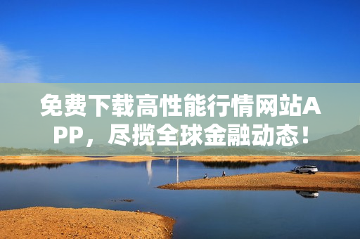 免费下载高性能行情网站APP，尽揽全球金融动态！