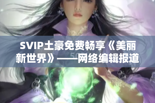 SVIP土豪免费畅享《美丽新世界》——网络编辑报道