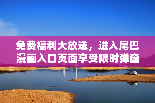 免费福利大放送，进入尾巴漫画入口页面享受限时弹窗大礼！