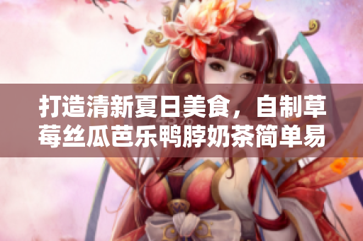 打造清新夏日美食，自制草莓丝瓜芭乐鸭脖奶茶简单易学