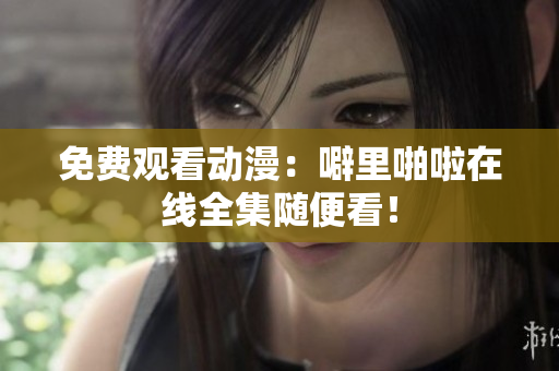 免费观看动漫：噼里啪啦在线全集随便看！