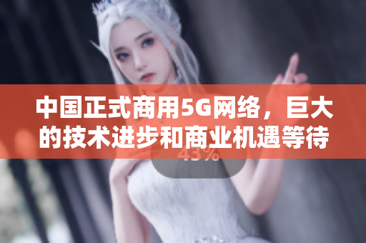 中国正式商用5G网络，巨大的技术进步和商业机遇等待着