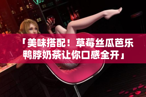 「美味搭配！草莓丝瓜芭乐鸭脖奶茶让你口感全开」