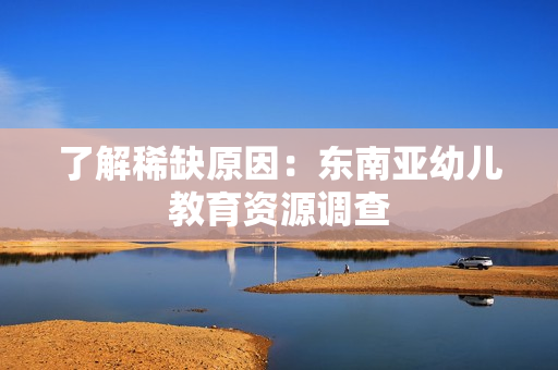 了解稀缺原因：东南亚幼儿教育资源调查