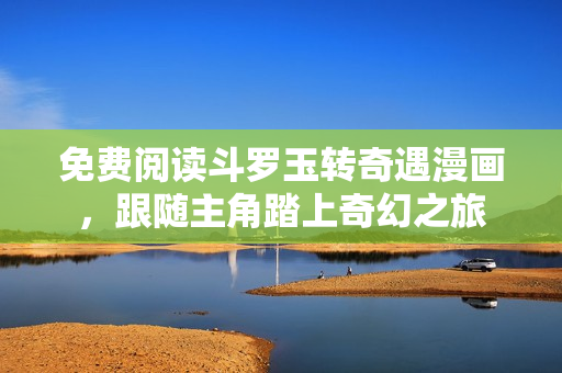 免费阅读斗罗玉转奇遇漫画，跟随主角踏上奇幻之旅
