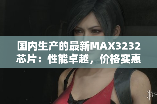 国内生产的最新MAX3232芯片：性能卓越，价格实惠