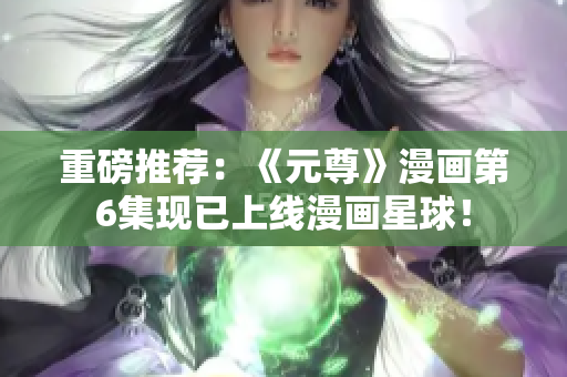 重磅推荐：《元尊》漫画第6集现已上线漫画星球！
