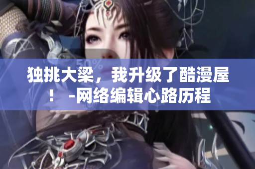 独挑大梁，我升级了酷漫屋！ -网络编辑心路历程