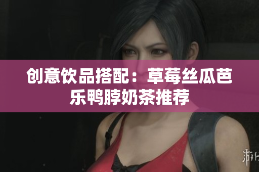 创意饮品搭配：草莓丝瓜芭乐鸭脖奶茶推荐