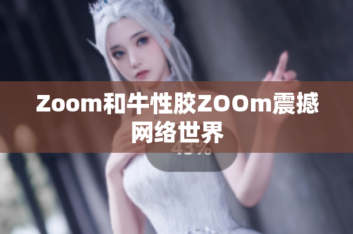 Zoom和牛性胶ZOOm震撼网络世界