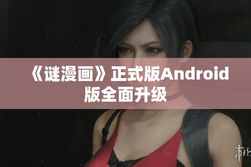 《谜漫画》正式版Android版全面升级