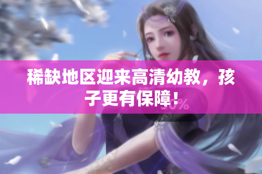 稀缺地区迎来高清幼教，孩子更有保障！