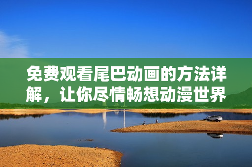 免费观看尾巴动画的方法详解，让你尽情畅想动漫世界