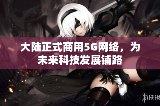 大陆正式商用5G网络，为未来科技发展铺路