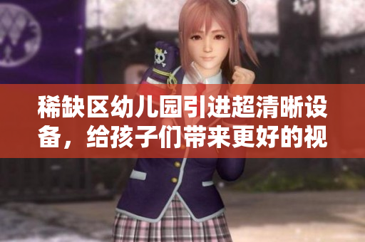 稀缺区幼儿园引进超清晰设备，给孩子们带来更好的视觉体验