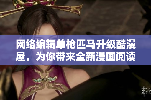 网络编辑单枪匹马升级酷漫屋，为你带来全新漫画阅读体验