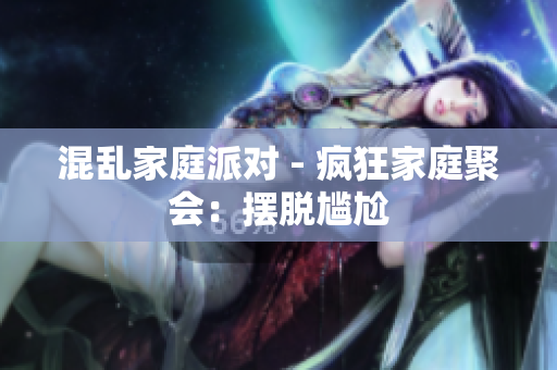 混乱家庭派对 - 疯狂家庭聚会：摆脱尴尬