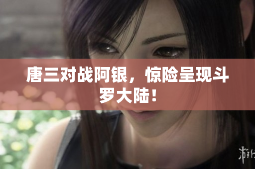 唐三对战阿银，惊险呈现斗罗大陆！