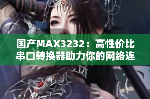 国产MAX3232：高性价比串口转换器助力你的网络连接